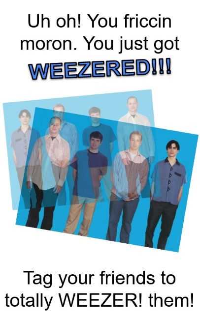You just got WEEZERED!!!